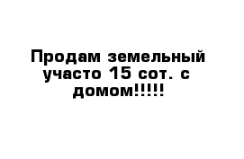 Продам земельный участо 15 сот. с домом!!!!!